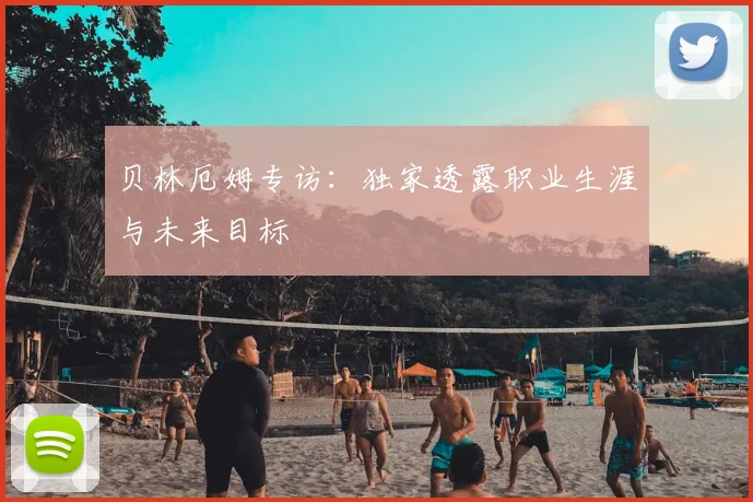 贝林厄姆专访:独家透露职业生涯与未来目标