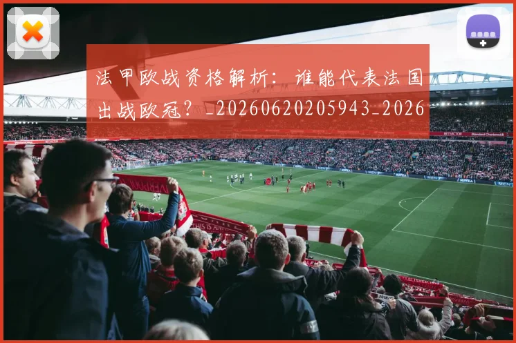 法甲欧战资格解析：谁能代表法国出战欧冠？_20260620205943_20260707153533