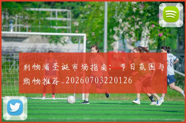 利物浦圣诞市场指南：节日氛围与购物推荐_20260703220126