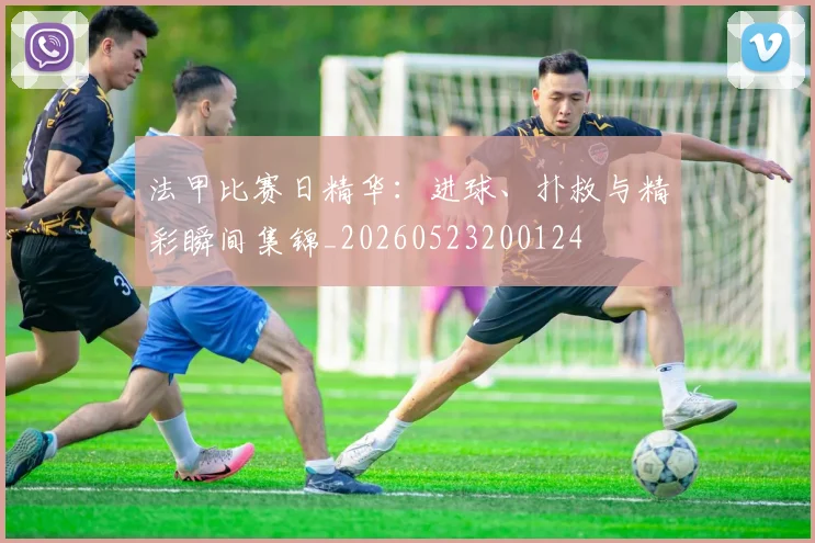 法甲比赛日精华：进球、扑救与精彩瞬间集锦_20260523200124