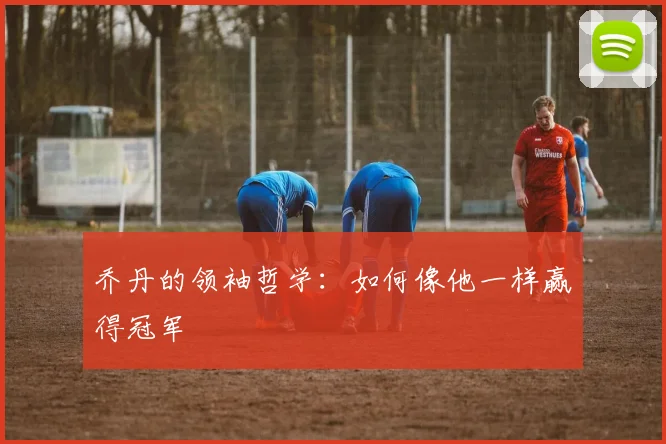 乔丹的领袖哲学：如何像他一样赢得冠军