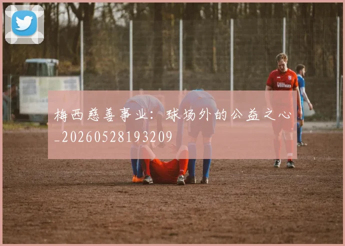 梅西慈善事业:球场外的公益之心_20260528193209
