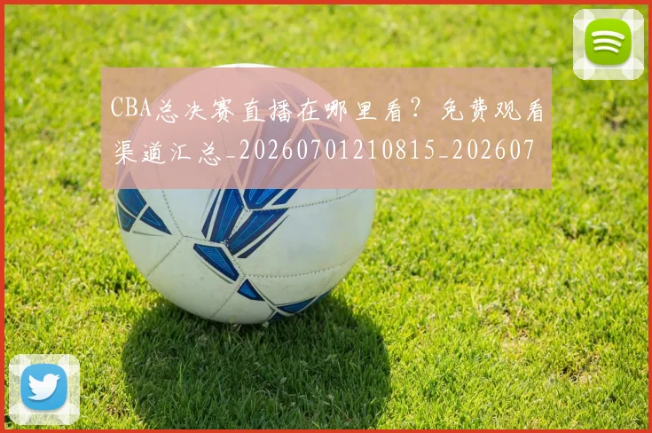 CBA总决赛直播在哪里看?免费观看渠道汇总_20260701210815_20260713214737