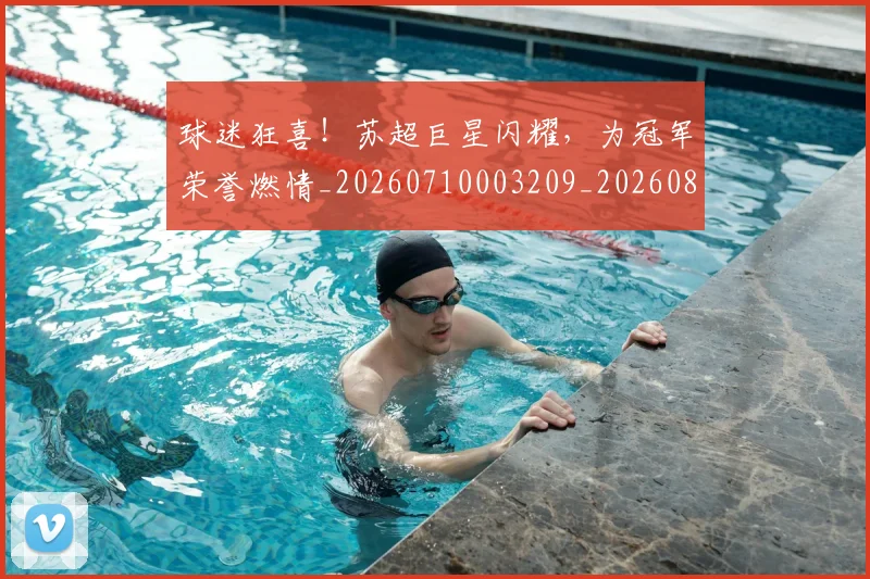球迷狂喜！苏超巨星闪耀，为冠军荣誉燃情_20260710003209_20260802161209