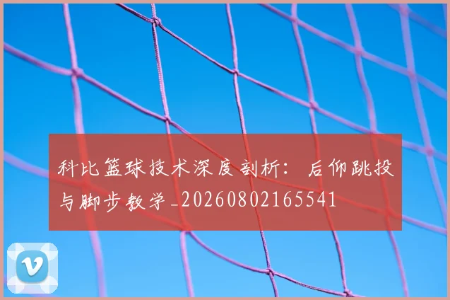 科比篮球技术深度剖析:后仰跳投与脚步教学_20260802165541