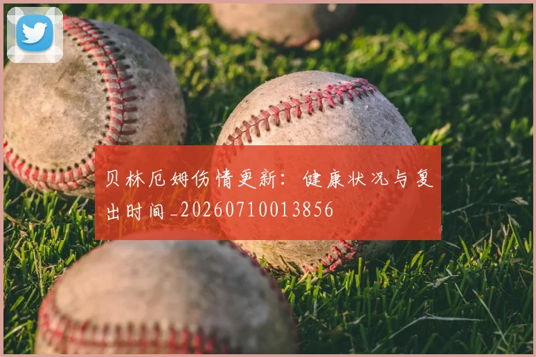 贝林厄姆伤情更新：健康状况与复出时间_20260710013856