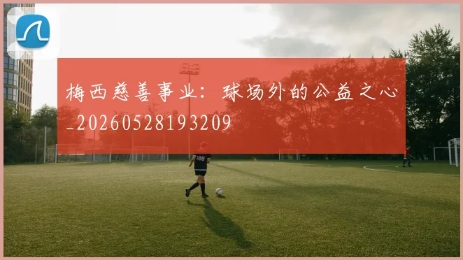 梅西慈善事业：球场外的公益之心_20260528193209