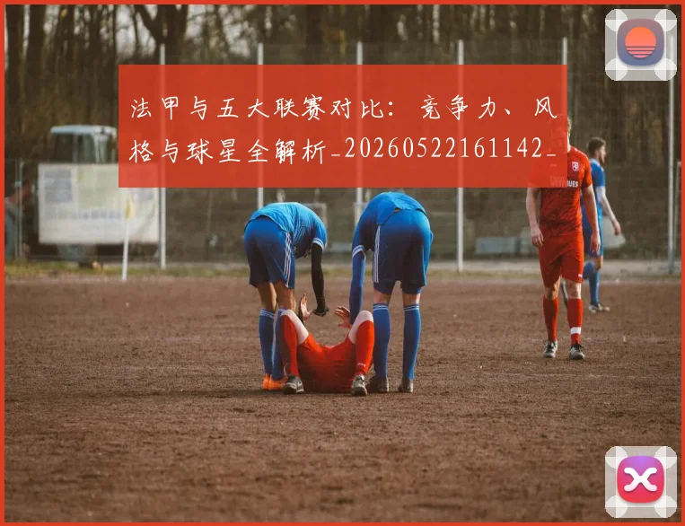 法甲与五大联赛对比：竞争力、风格与球星全解析_20260522161142_20260707153009_20260801171202