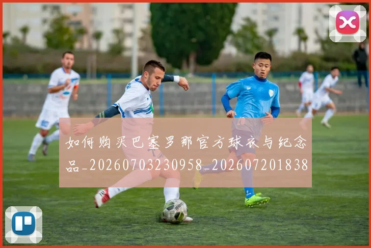 如何购买巴塞罗那官方球衣与纪念品_20260703230958_20260720183856