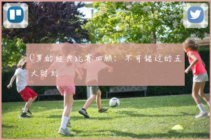 C罗的经典比赛回顾:不可错过的五大时刻