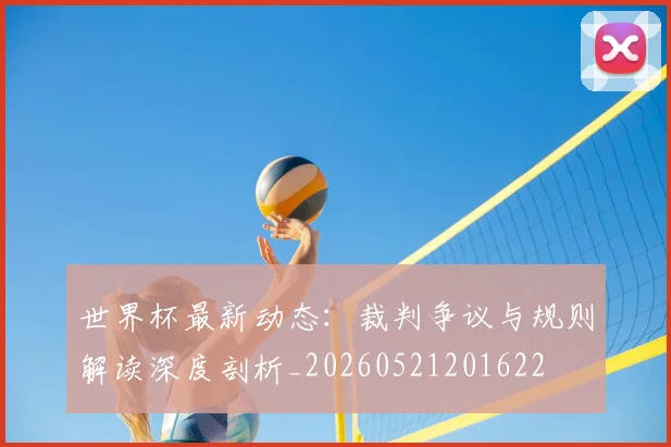 世界杯最新动态:裁判争议与规则解读深度剖析_20260521201622