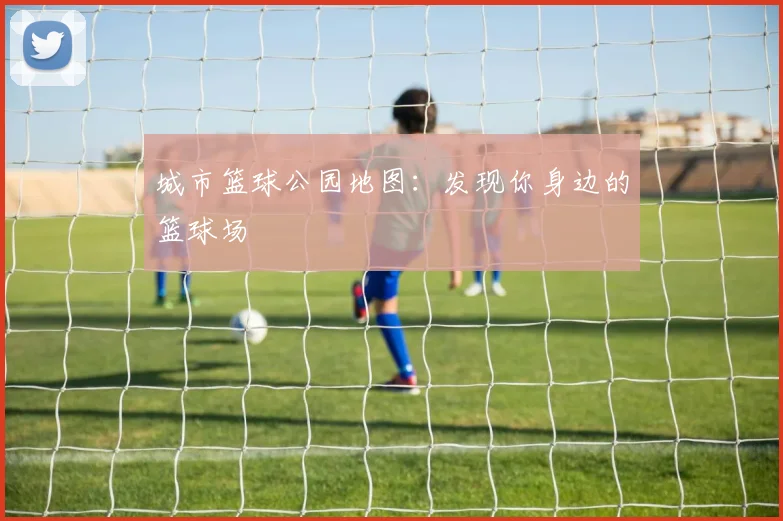 城市篮球公园地图:发现你身边的篮球场