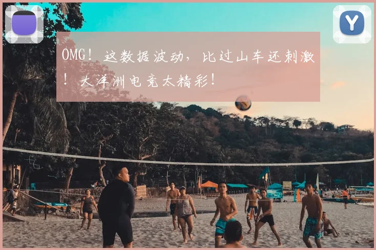 OMG!这数据波动,比过山车还刺激!大洋洲电竞太精彩!
