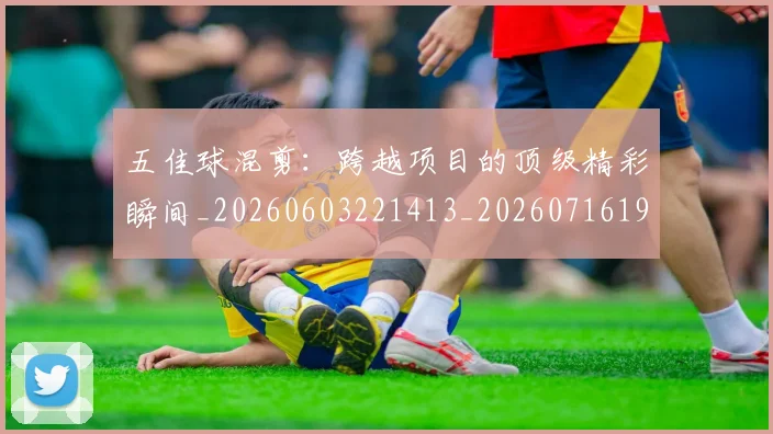 五佳球混剪：跨越项目的顶级精彩瞬间_20260603221413_20260716192949