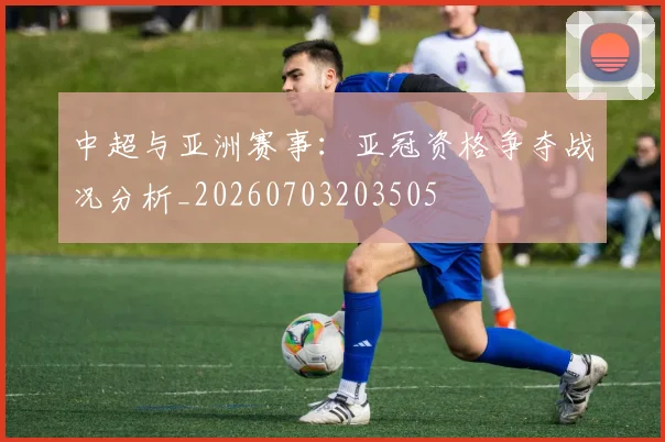 中超与亚洲赛事:亚冠资格争夺战况分析_20260703203505