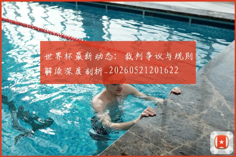 世界杯最新动态：裁判争议与规则解读深度剖析_20260521201622
