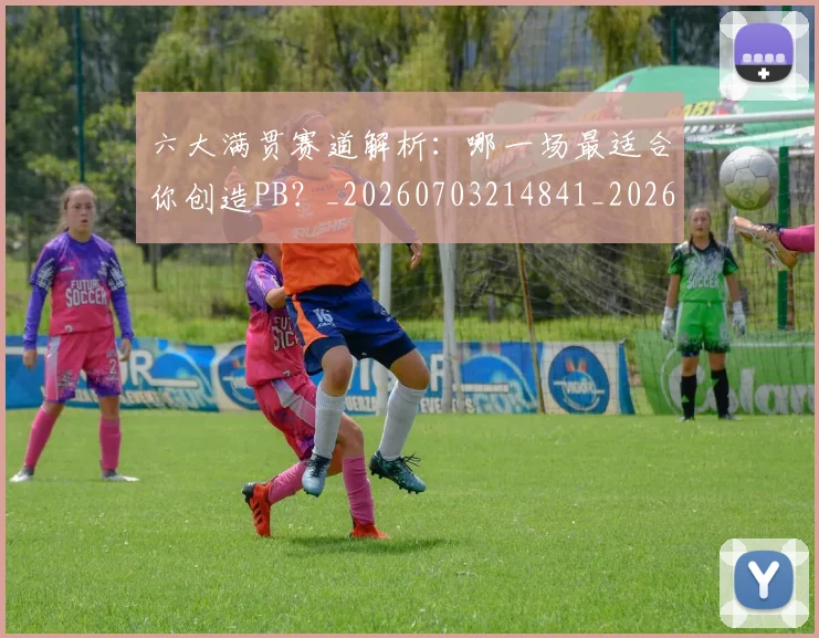 六大满贯赛道解析：哪一场最适合你创造PB？_20260703214841_20260718004509