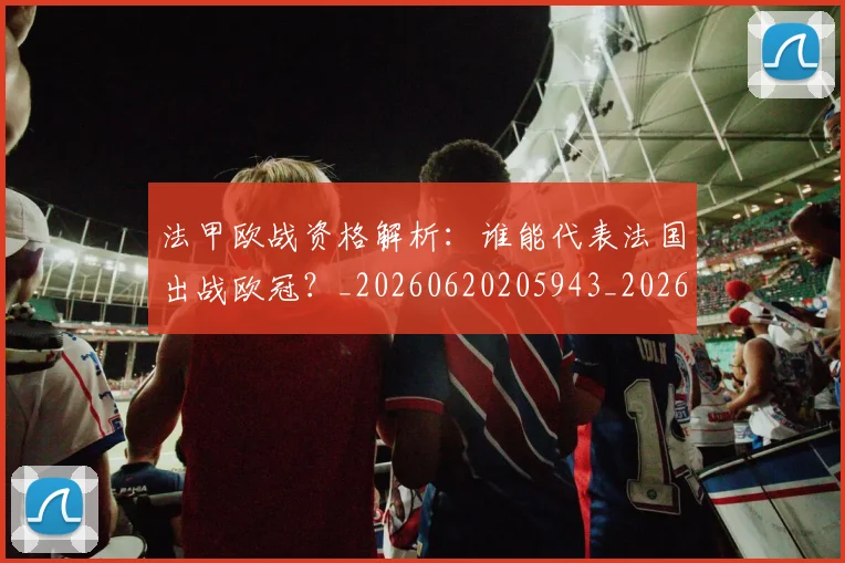 法甲欧战资格解析：谁能代表法国出战欧冠？_20260620205943_20260707153533