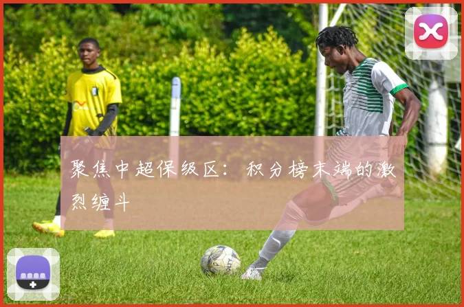 聚焦中超保级区：积分榜末端的激烈缠斗