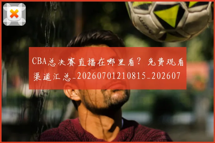 CBA总决赛直播在哪里看？免费观看渠道汇总_20260701210815_20260713214737