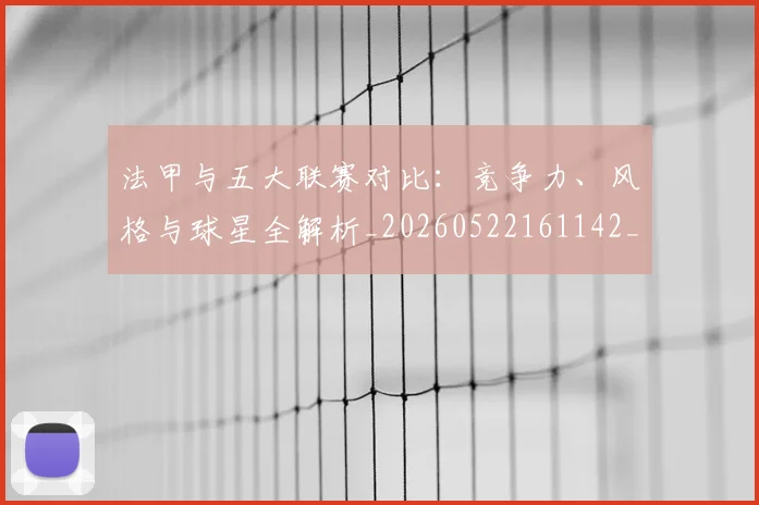 法甲与五大联赛对比：竞争力、风格与球星全解析_20260522161142_20260707153009_20260801171202