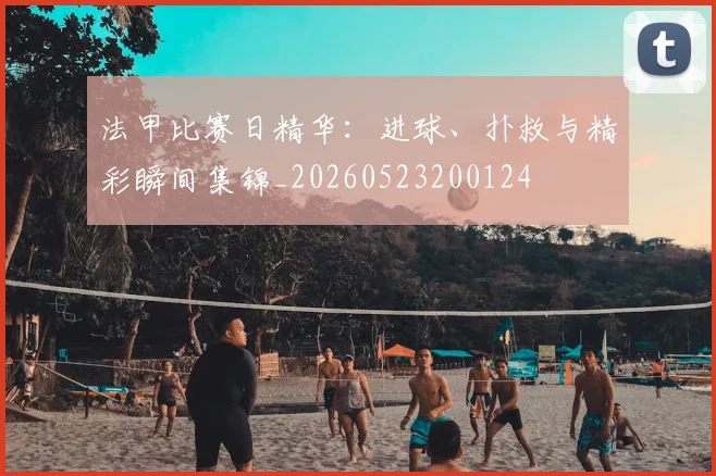 法甲比赛日精华：进球、扑救与精彩瞬间集锦_20260523200124
