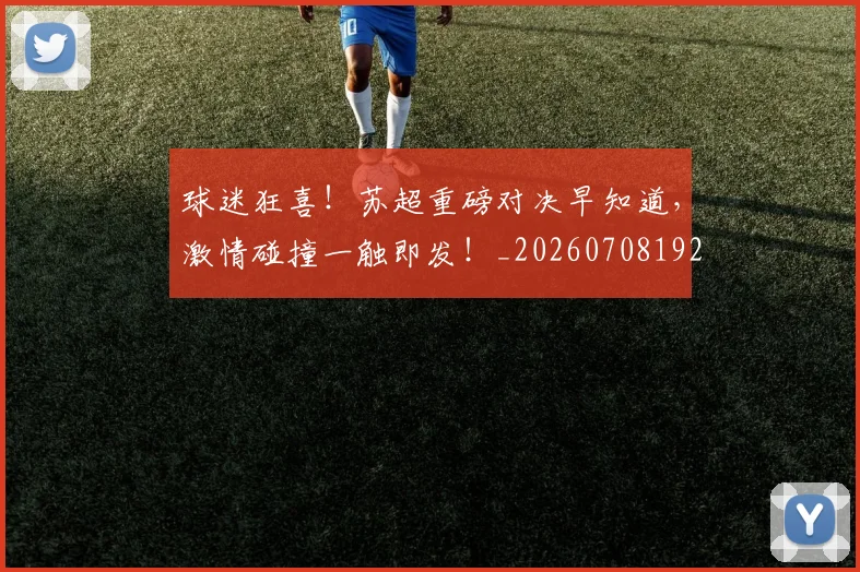 球迷狂喜!苏超重磅对决早知道,激情碰撞一触即发!_20260708192338