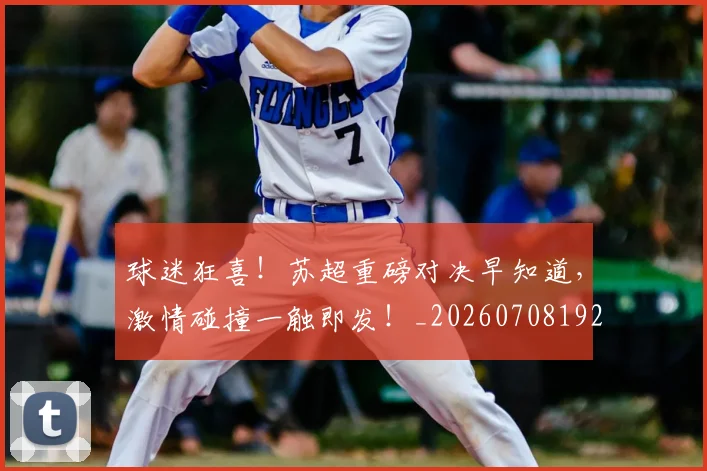 球迷狂喜！苏超重磅对决早知道，激情碰撞一触即发！_20260708192338