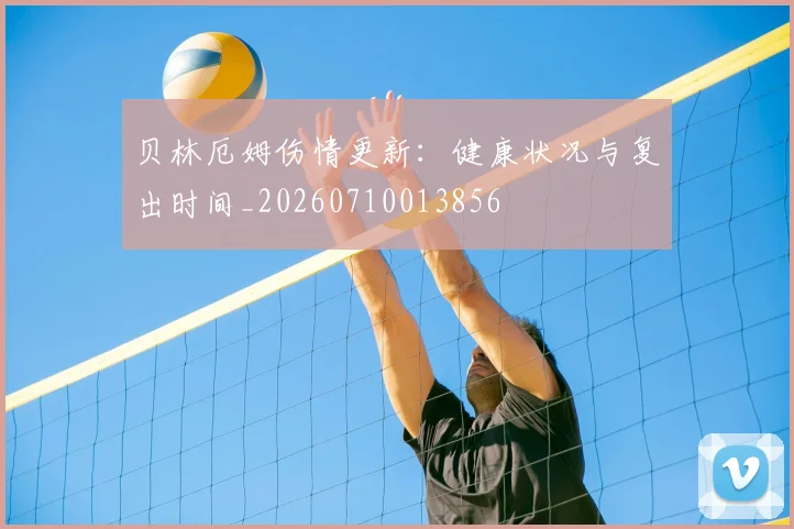 贝林厄姆伤情更新:健康状况与复出时间_20260710013856