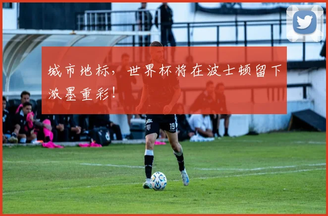 城市地标,世界杯将在波士顿留下浓墨重彩!