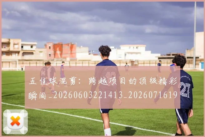 五佳球混剪:跨越项目的顶级精彩瞬间_20260603221413_20260716192949