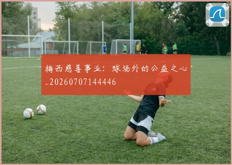 梅西慈善事业：球场外的公益之心_20260707144446