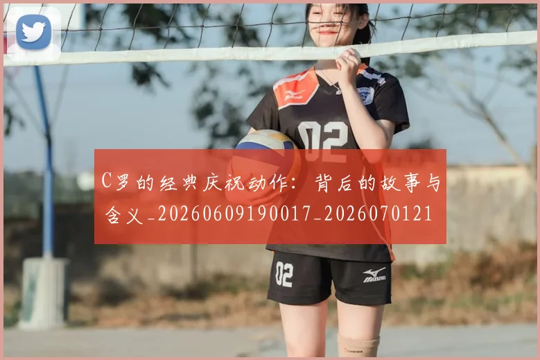 C罗的经典庆祝动作:背后的故事与含义_20260609190017_20260701213715
