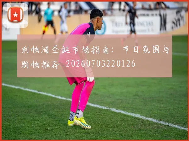 利物浦圣诞市场指南:节日氛围与购物推荐_20260703220126