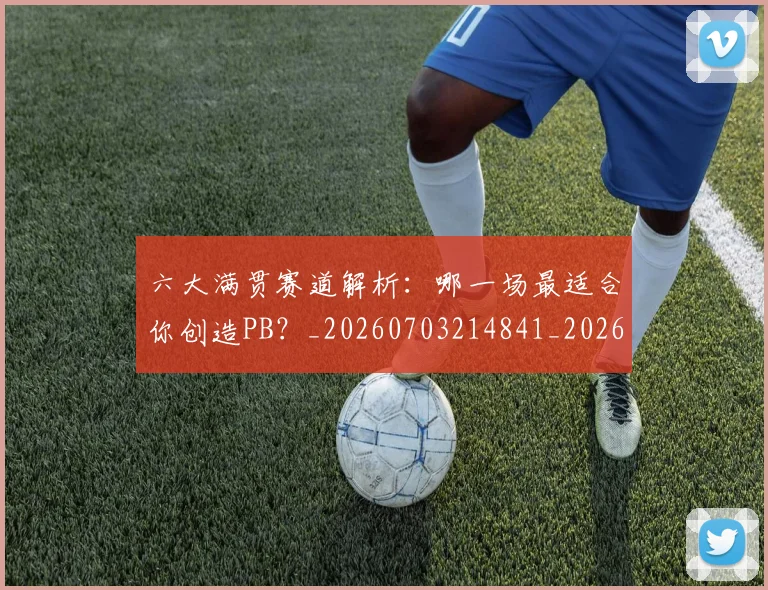六大满贯赛道解析：哪一场最适合你创造PB？_20260703214841_20260718004509