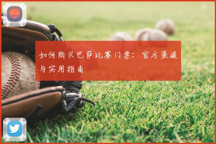 如何购买巴萨比赛门票：官方渠道与实用指南