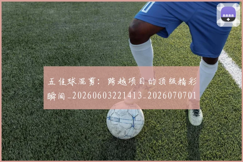 五佳球混剪：跨越项目的顶级精彩瞬间_20260603221413_20260707011529