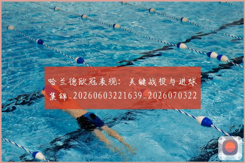 哈兰德欧冠表现：关键战役与进球集锦_20260603221639_20260703222249