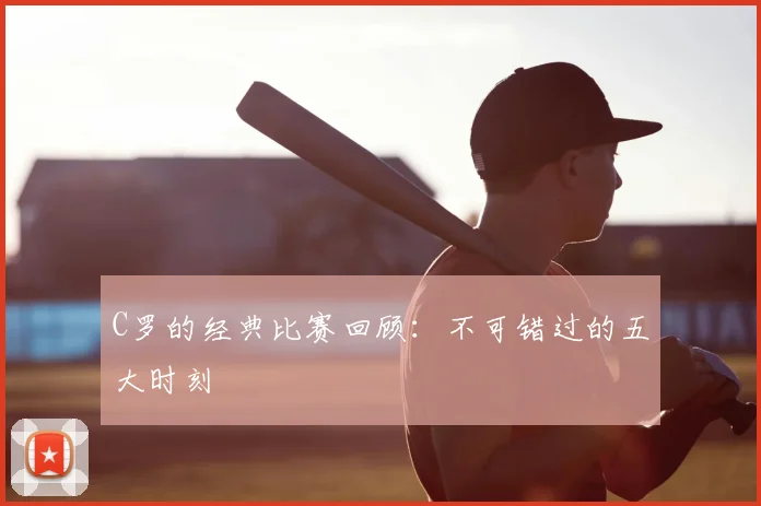 C罗的经典比赛回顾:不可错过的五大时刻