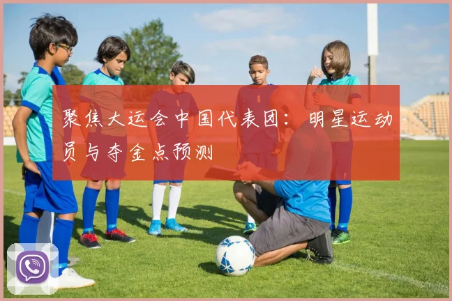 聚焦大运会中国代表团:明星运动员与夺金点预测
