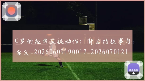 C罗的经典庆祝动作：背后的故事与含义_20260609190017_20260701213715