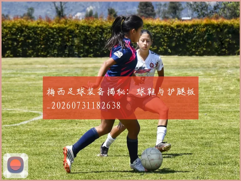 梅西足球装备揭秘：球鞋与护腿板_20260731182638