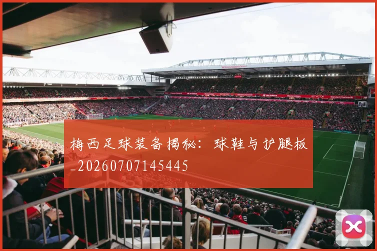 梅西足球装备揭秘：球鞋与护腿板_20260707145445