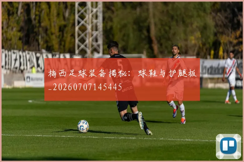 梅西足球装备揭秘：球鞋与护腿板_20260707145445