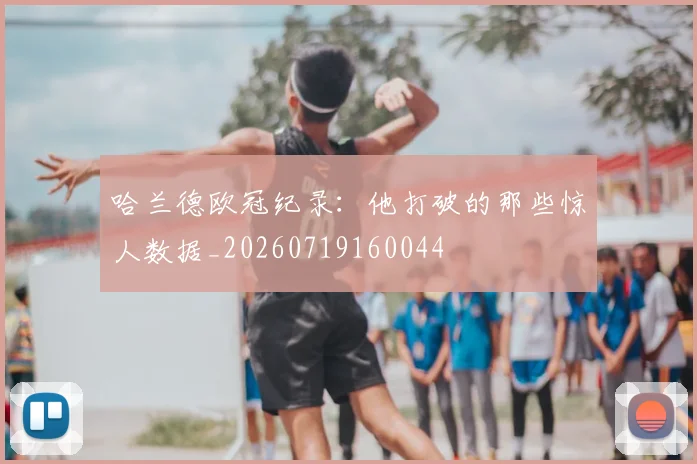 哈兰德欧冠纪录:他打破的那些惊人数据_20260719160044