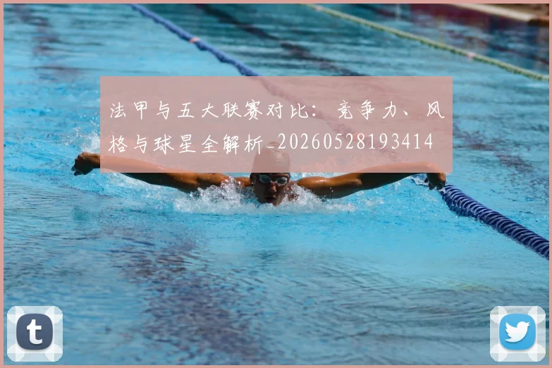 法甲与五大联赛对比：竞争力、风格与球星全解析_20260528193414