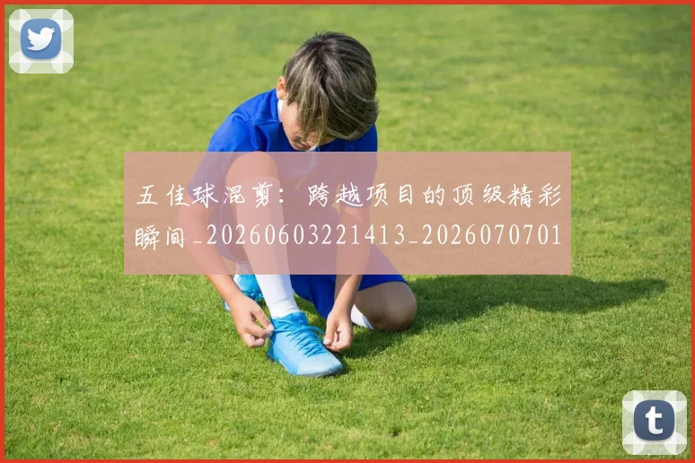 五佳球混剪：跨越项目的顶级精彩瞬间_20260603221413_20260707011529