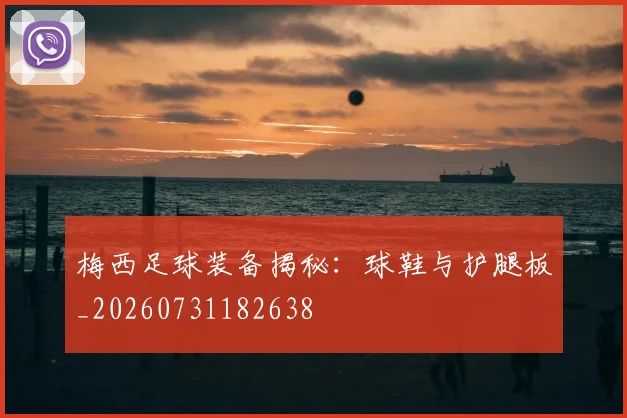 梅西足球装备揭秘:球鞋与护腿板_20260731182638