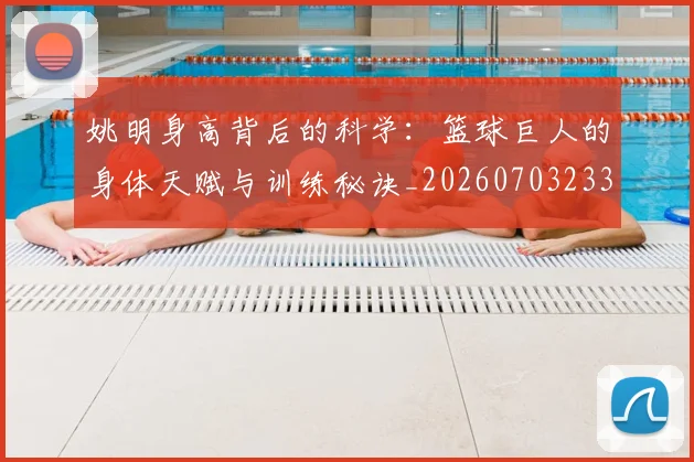 姚明身高背后的科学:篮球巨人的身体天赋与训练秘诀_20260703233107_20260720192457