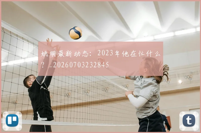 姚明最新动态:2023年他在忙什么?_20260703232845